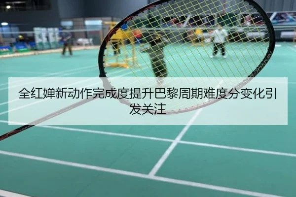 全红婵新动作完成度提升巴黎周期难度分变化引发关注