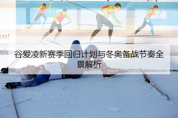 谷爱凌新赛季回归计划与冬奥备战节奏全景解析