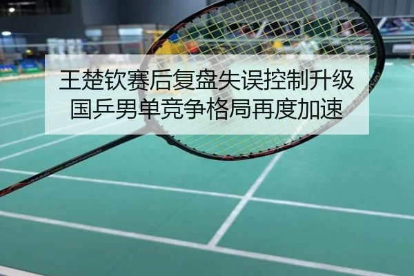 王楚钦赛后复盘失误控制升级 国乒男单竞争格局再度加速