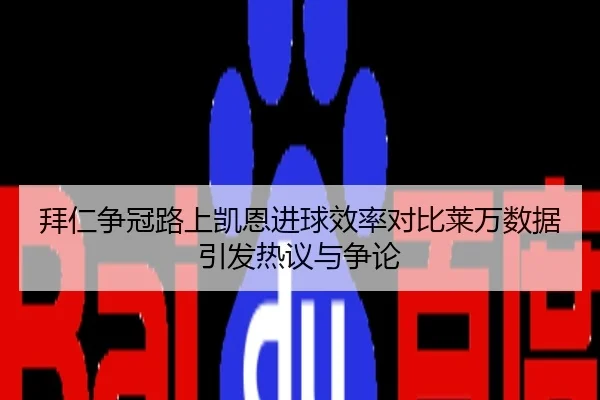 拜仁争冠路上凯恩进球效率对比莱万数据引发热议与争论