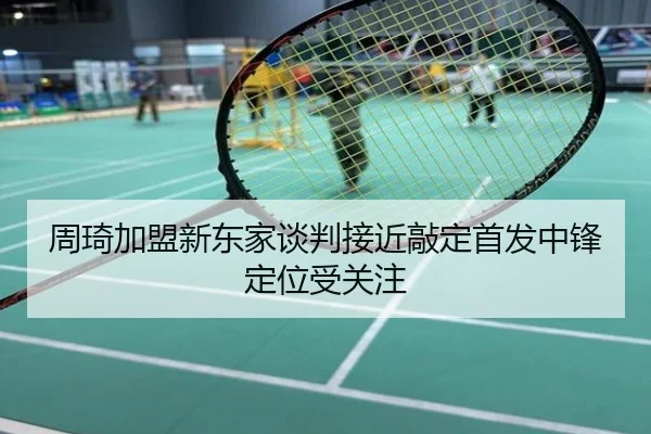 周琦加盟新东家谈判接近敲定首发中锋定位受关注