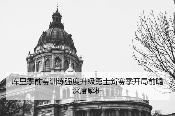 库里季前赛训练强度升级勇士新赛季开局前瞻深度解析