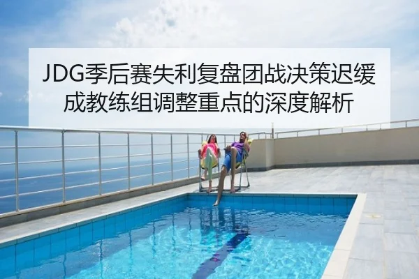 JDG季后赛失利复盘团战决策迟缓成教练组调整重点的深度解析