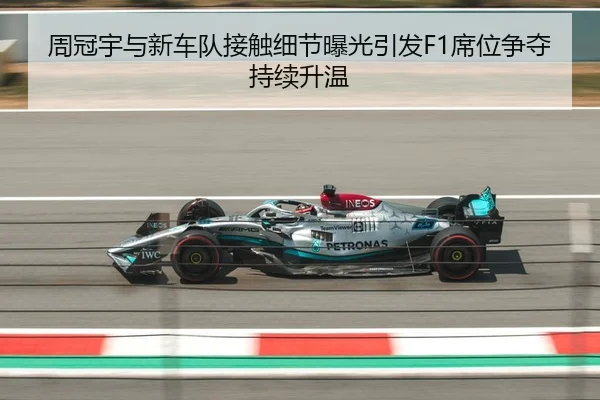 周冠宇与新车队接触细节曝光引发F1席位争夺持续升温
