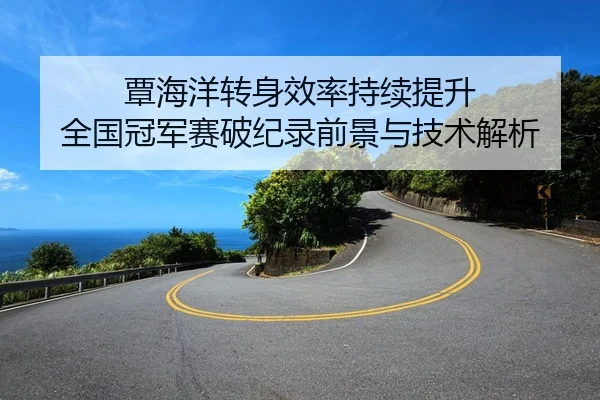 覃海洋转身效率持续提升 全国冠军赛破纪录前景与技术解析