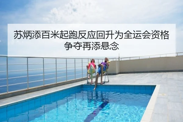 苏炳添百米起跑反应回升为全运会资格争夺再添悬念