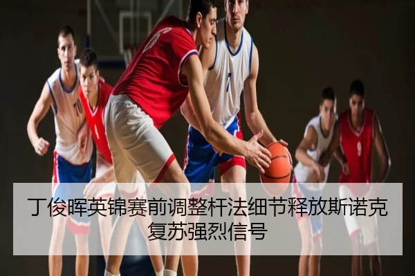丁俊晖英锦赛前调整杆法细节释放斯诺克复苏强烈信号