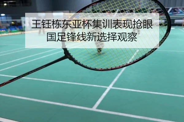 王钰栋东亚杯集训表现抢眼 国足锋线新选择观察
