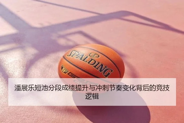 潘展乐短池分段成绩提升与冲刺节奏变化背后的竞技逻辑