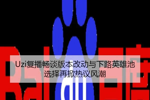 Uzi复播畅谈版本改动与下路英雄池选择再掀热议风潮