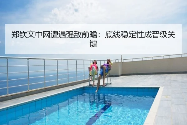 郑钦文中网遭遇强敌前瞻：底线稳定性成晋级关键