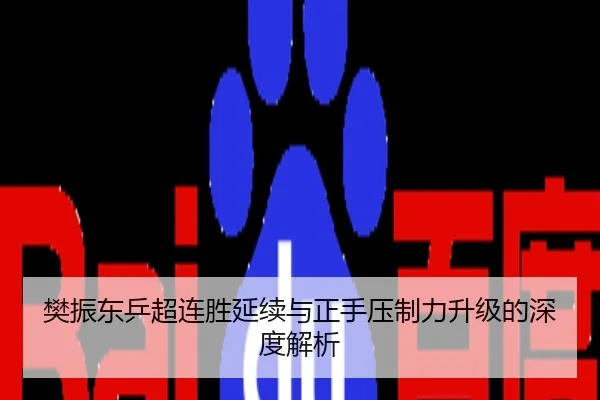 樊振东乒超连胜延续与正手压制力升级的深度解析